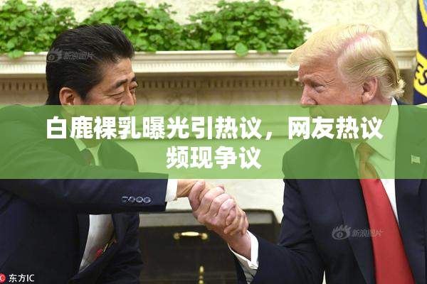 白鹿裸乳曝光引热议，网友热议频现争议