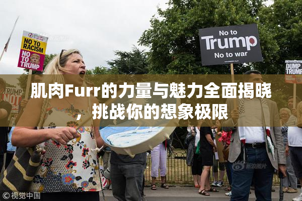 肌肉Furr的力量与魅力全面揭晓，挑战你的想象极限