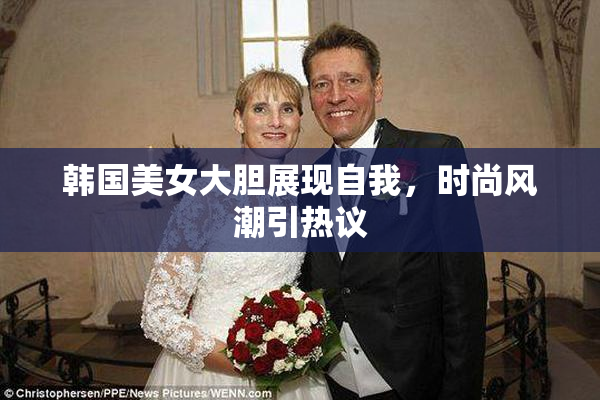 韩国美女大胆展现自我，时尚风潮引热议
