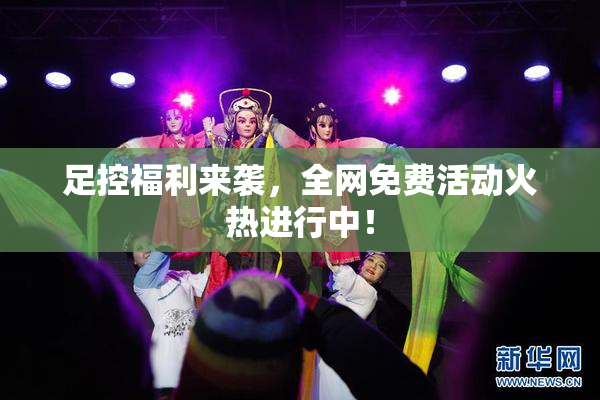 足控福利来袭，全网免费活动火热进行中！