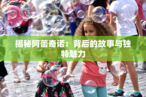 揭秘阿蕾奇诺：背后的故事与独特魅力