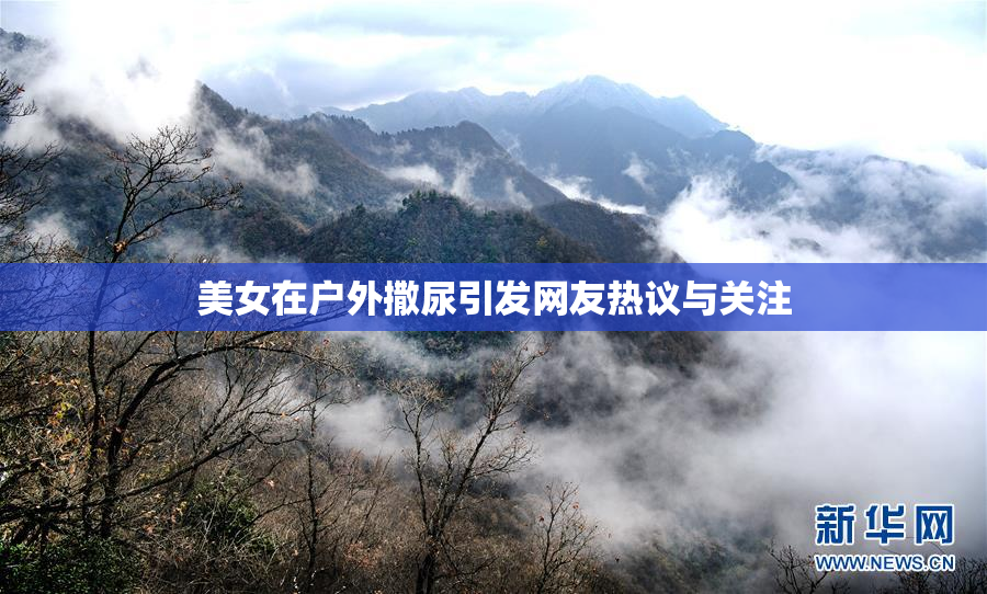 美女在户外撒尿引发网友热议与关注