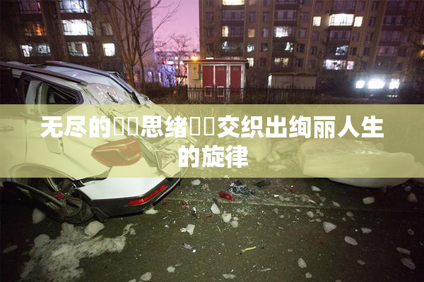 无尽的❌‌思绪❌‌交织出绚丽人生的旋律