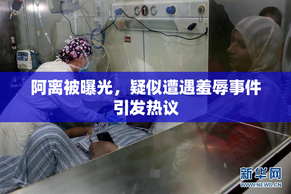阿离被曝光，疑似遭遇羞辱事件引发热议