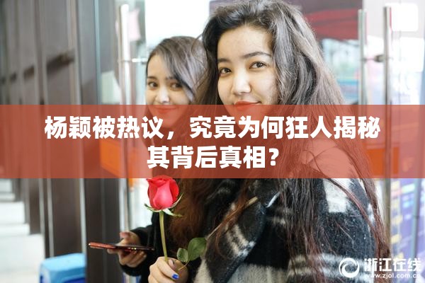 杨颖被热议，究竟为何狂人揭秘其背后真相？