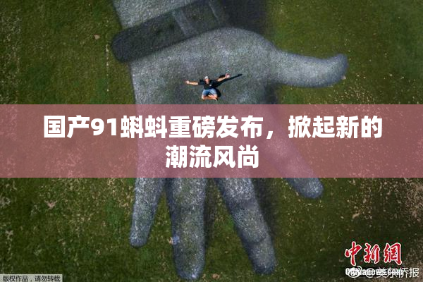 国产91蝌蚪重磅发布，掀起新的潮流风尚