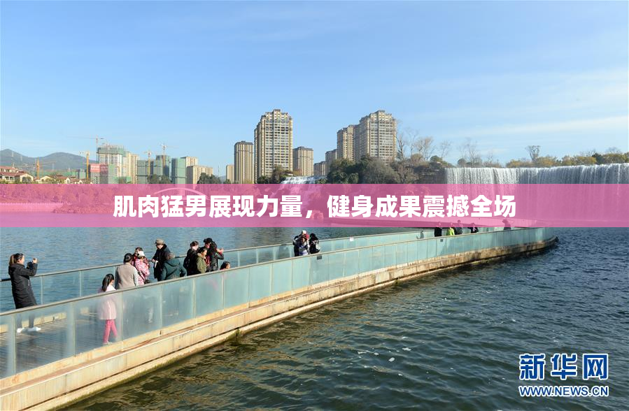 肌肉猛男展现力量，健身成果震撼全场