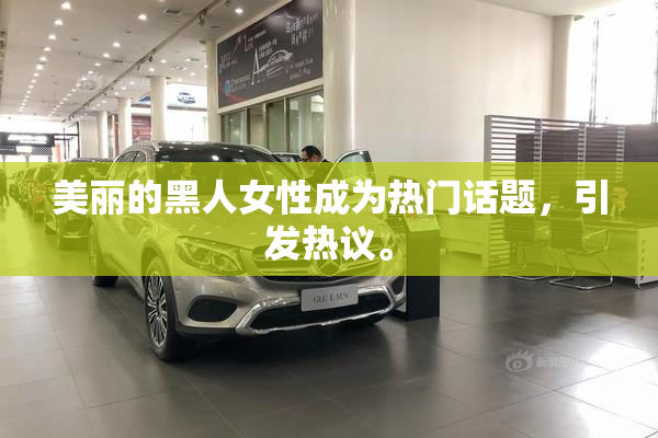 美丽的黑人女性成为热门话题，引发热议。