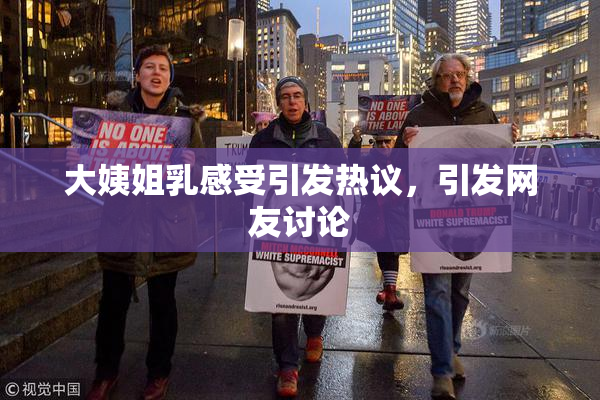 大姨姐乳感受引发热议，引发网友讨论