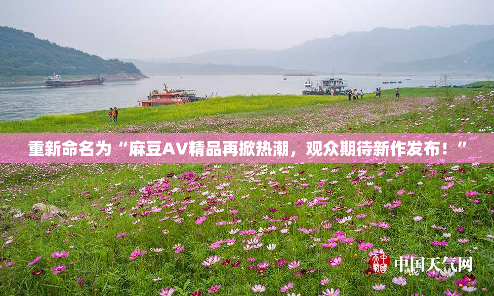 重新命名为“麻豆AV精品再掀热潮，观众期待新作发布！”