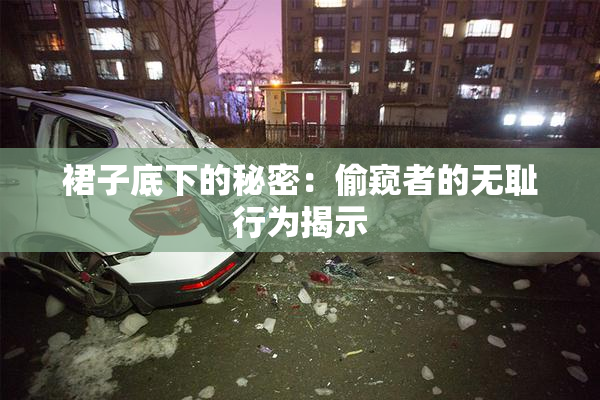 裙子底下的秘密：偷窥者的无耻行为揭示