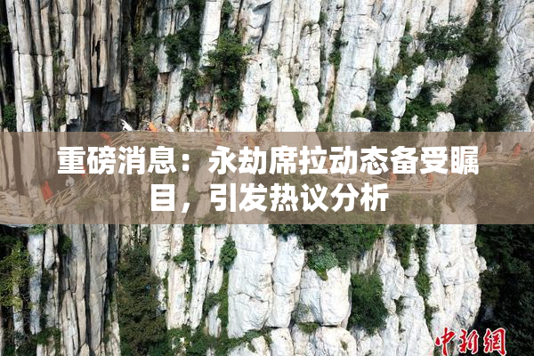 重磅消息：永劫席拉动态备受瞩目，引发热议分析