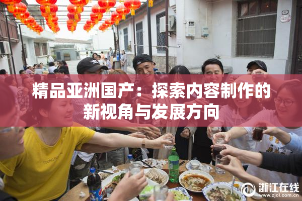 精品亚洲国产：探索内容制作的新视角与发展方向