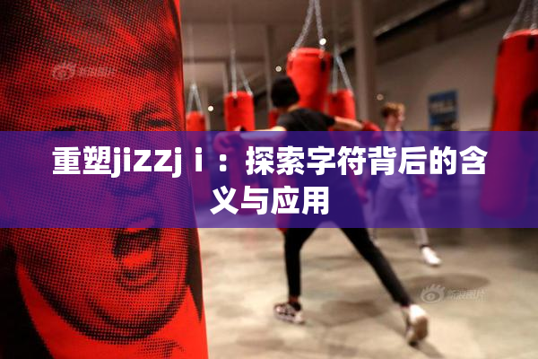 重塑jiZZjⅰ：探索字符背后的含义与应用
