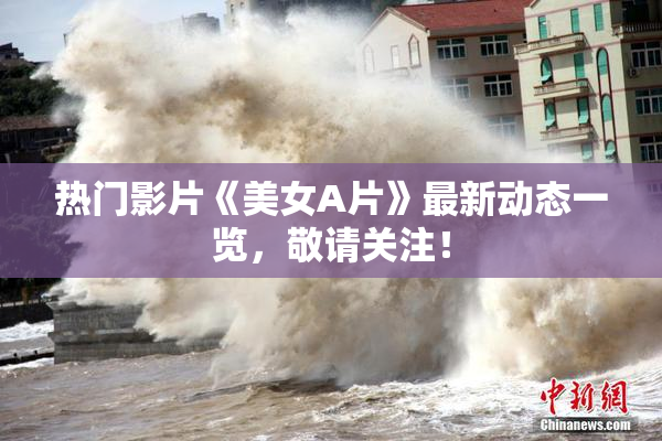 热门影片《美女A片》最新动态一览，敬请关注！