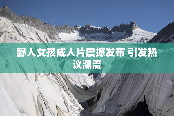 野人女孩成人片震撼发布 引发热议潮流