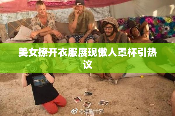 美女撩开衣服展现傲人罩杯引热议
