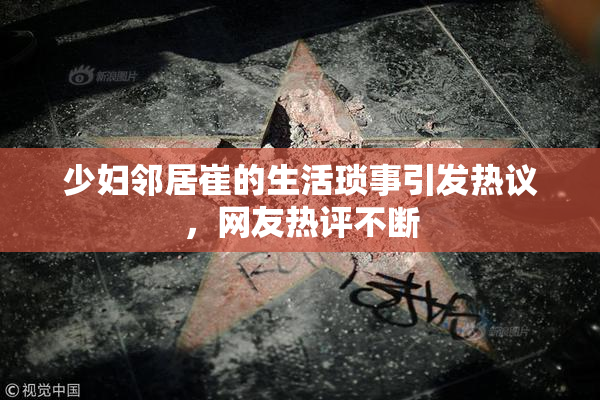 少妇邻居崔的生活琐事引发热议，网友热评不断