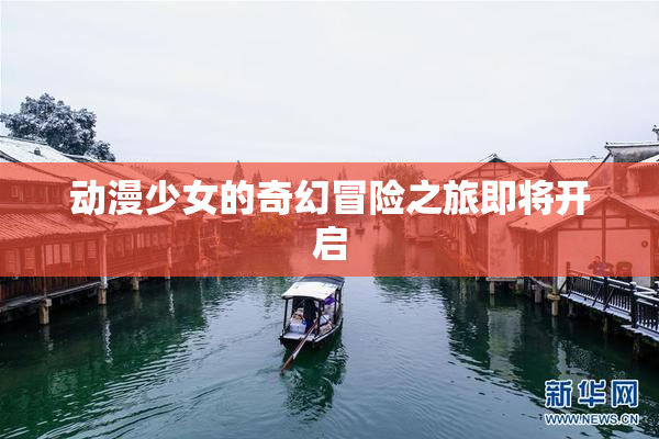 动漫少女的奇幻冒险之旅即将开启