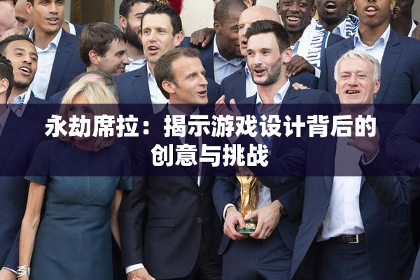 永劫席拉：揭示游戏设计背后的创意与挑战