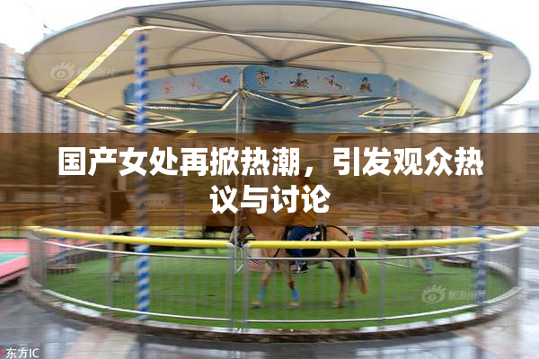 国产女处再掀热潮，引发观众热议与讨论