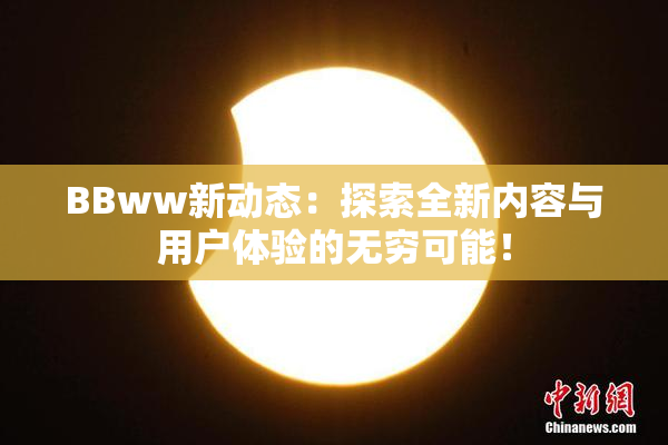 BBww新动态：探索全新内容与用户体验的无穷可能！