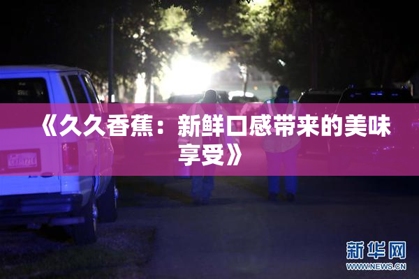 《久久香蕉：新鲜口感带来的美味享受》
