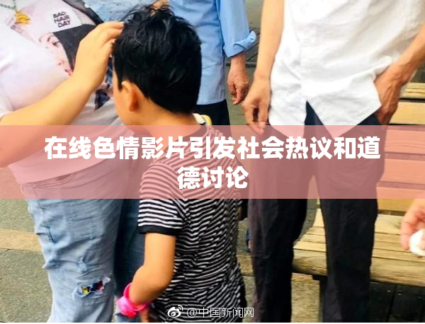 在线色情影片引发社会热议和道德讨论