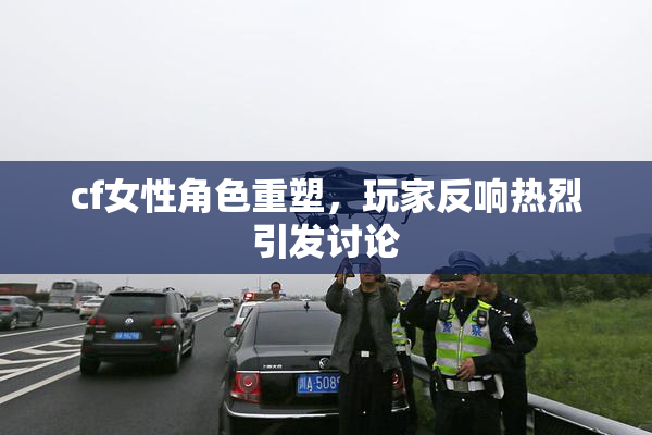 cf女性角色重塑，玩家反响热烈引发讨论
