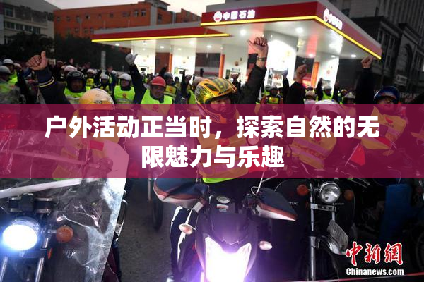 户外活动正当时，探索自然的无限魅力与乐趣