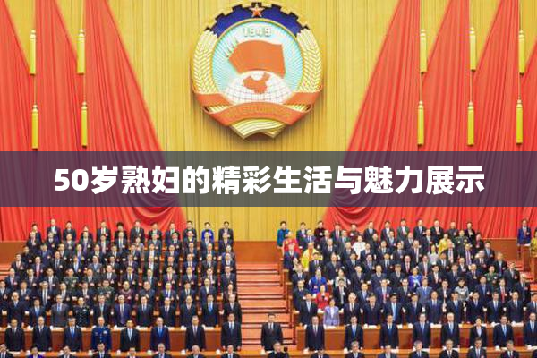 50岁熟妇的精彩生活与魅力展示