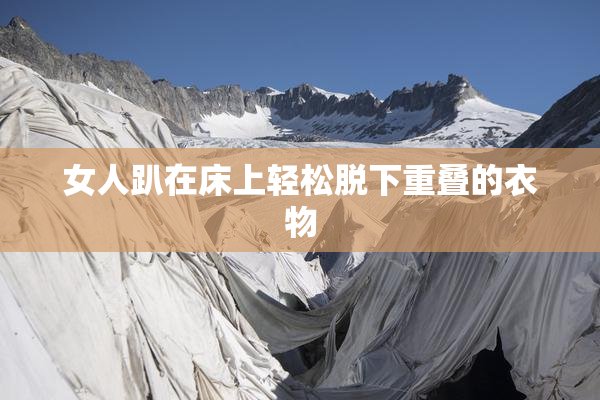 女人趴在床上轻松脱下重叠的衣物