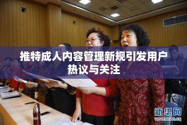 推特成人内容管理新规引发用户热议与关注