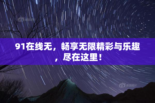 91在线无，畅享无限精彩与乐趣，尽在这里！