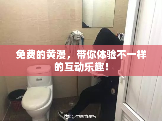 免费的黄漫，带你体验不一样的互动乐趣！