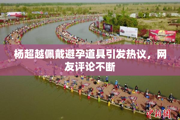 杨超越佩戴避孕道具引发热议，网友评论不断