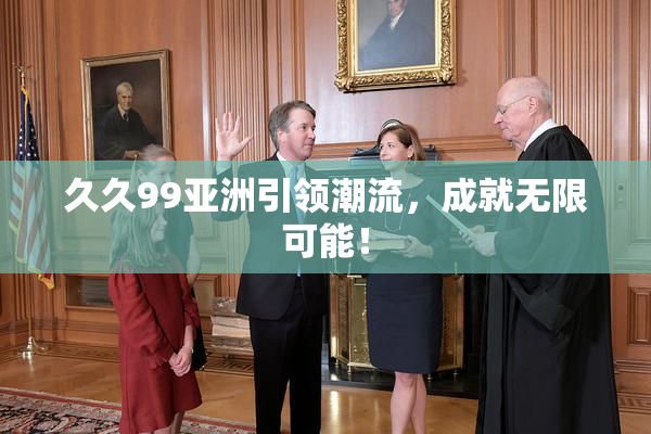 久久99亚洲引领潮流，成就无限可能！