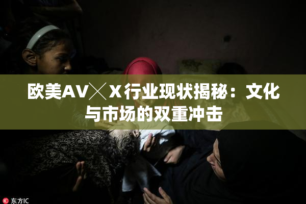 欧美AV╳Ⅹ行业现状揭秘：文化与市场的双重冲击
