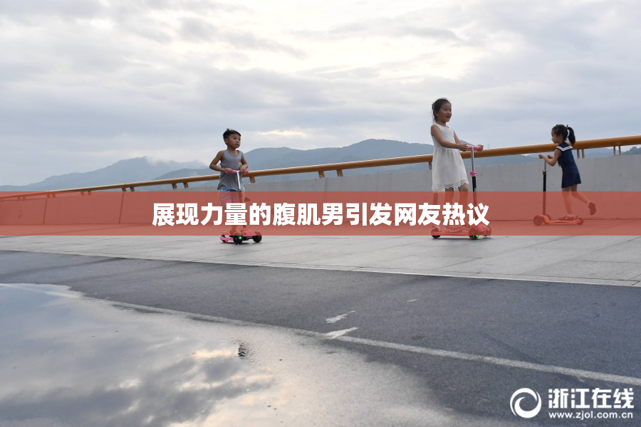 展现力量的腹肌男引发网友热议