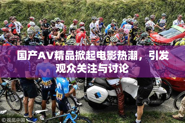 国产AV精品掀起电影热潮，引发观众关注与讨论