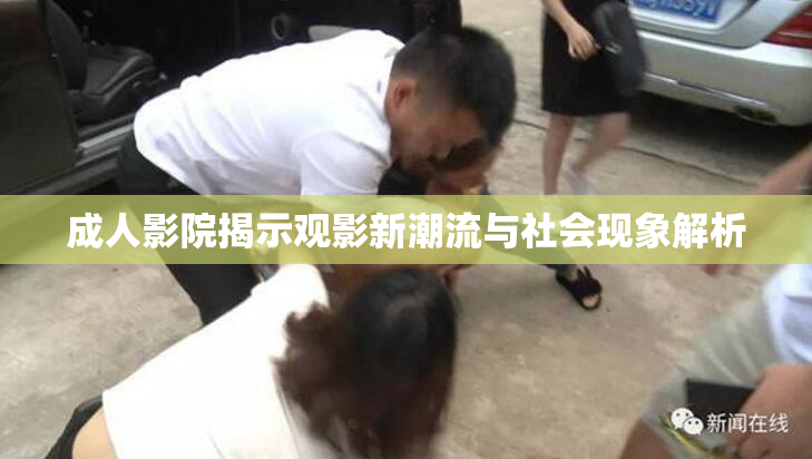 成人影院揭示观影新潮流与社会现象解析