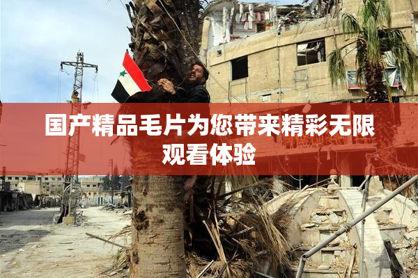 国产精品毛片为您带来精彩无限观看体验