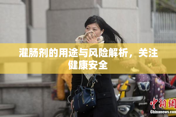 灌肠剂的用途与风险解析，关注健康安全
