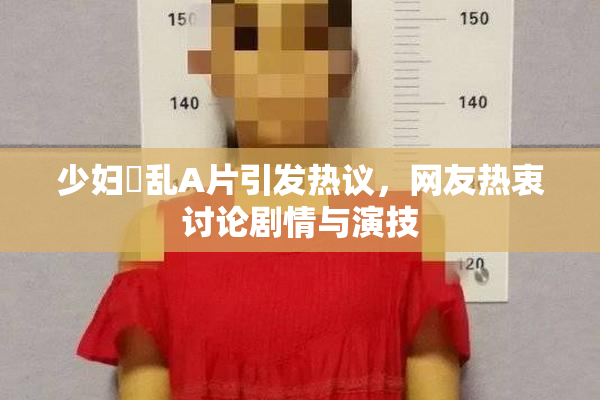 少妇婬乱A片引发热议，网友热衷讨论剧情与演技
