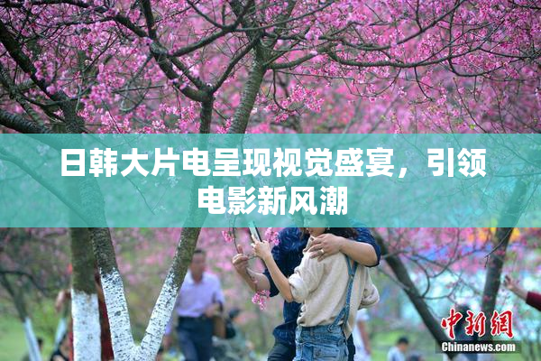 日韩大片电呈现视觉盛宴，引领电影新风潮