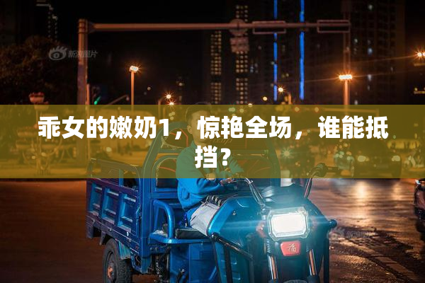 乖女的嫩奶1，惊艳全场，谁能抵挡？