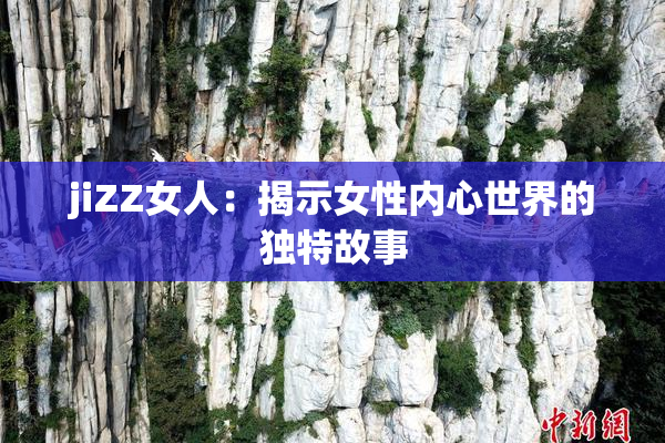 jiZZ女人：揭示女性内心世界的独特故事