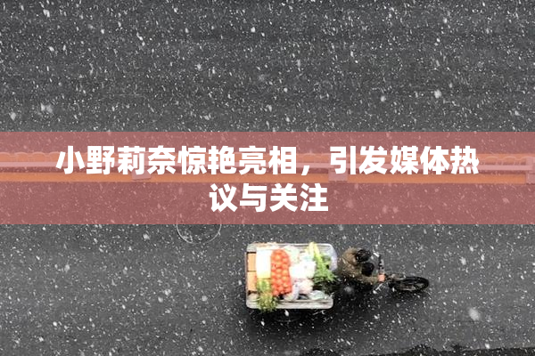 小野莉奈惊艳亮相，引发媒体热议与关注