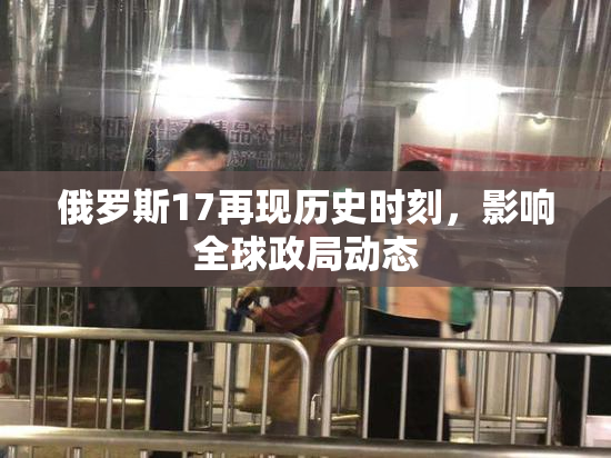 俄罗斯17再现历史时刻，影响全球政局动态