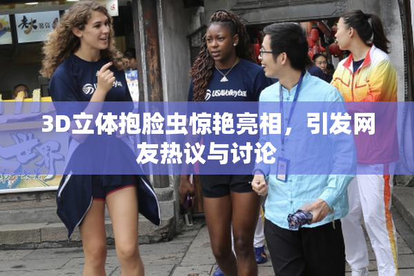 3D立体抱脸虫惊艳亮相，引发网友热议与讨论